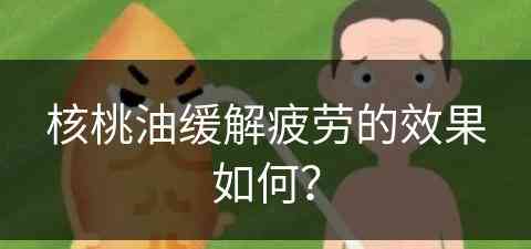 核桃油缓解疲劳的效果如何？(核桃油缓解疲劳的效果如何呢)